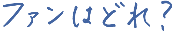 ファンはどれ?